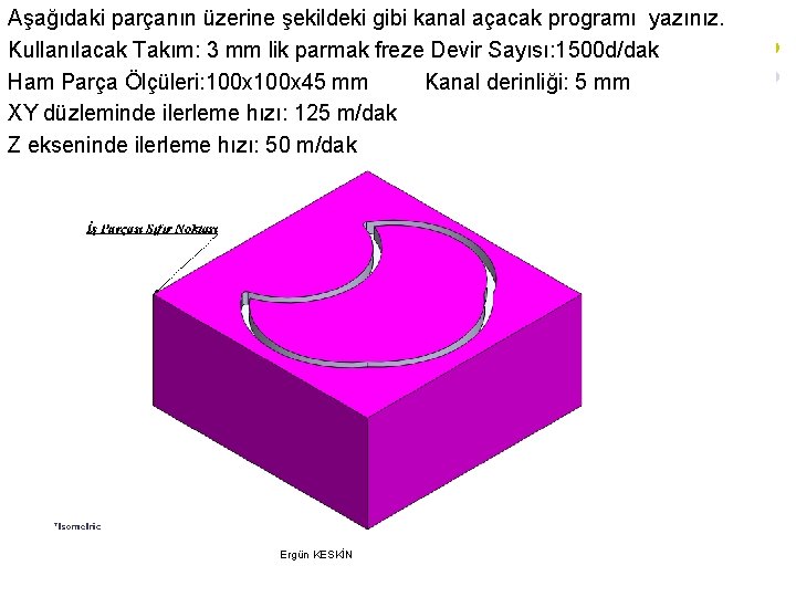 Aşağıdaki parçanın üzerine şekildeki gibi kanal açacak programı yazınız. Kullanılacak Takım: 3 mm lik Aşağıdaki parçanın üzerine şekildeki gibi kanal açacak programı yazınız. Kullanılacak Takım: 3 mm lik