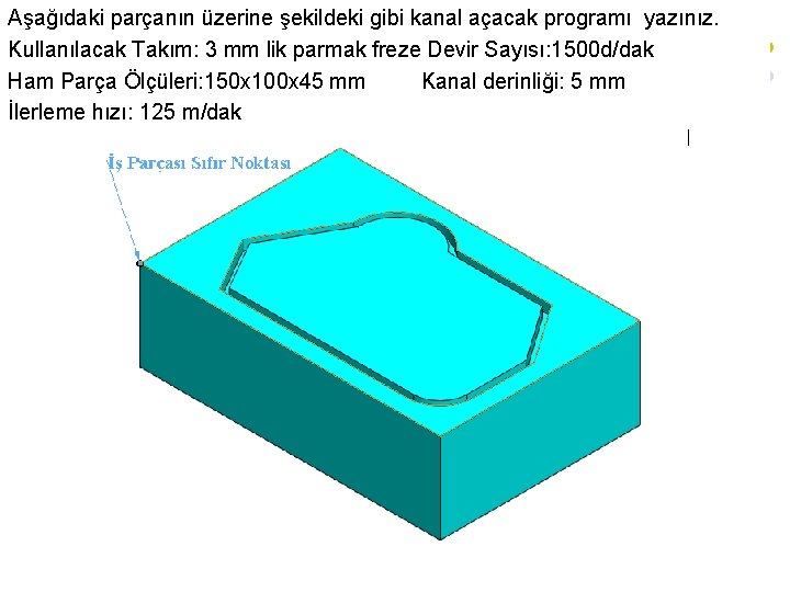 Aşağıdaki parçanın üzerine şekildeki gibi kanal açacak programı yazınız. Kullanılacak Takım: 3 mm lik Aşağıdaki parçanın üzerine şekildeki gibi kanal açacak programı yazınız. Kullanılacak Takım: 3 mm lik