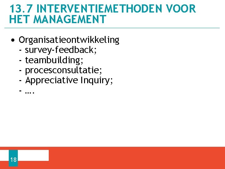 13. 7 INTERVENTIEMETHODEN VOOR HET MANAGEMENT • Organisatieontwikkeling - 18 survey-feedback; teambuilding; procesconsultatie; Appreciative