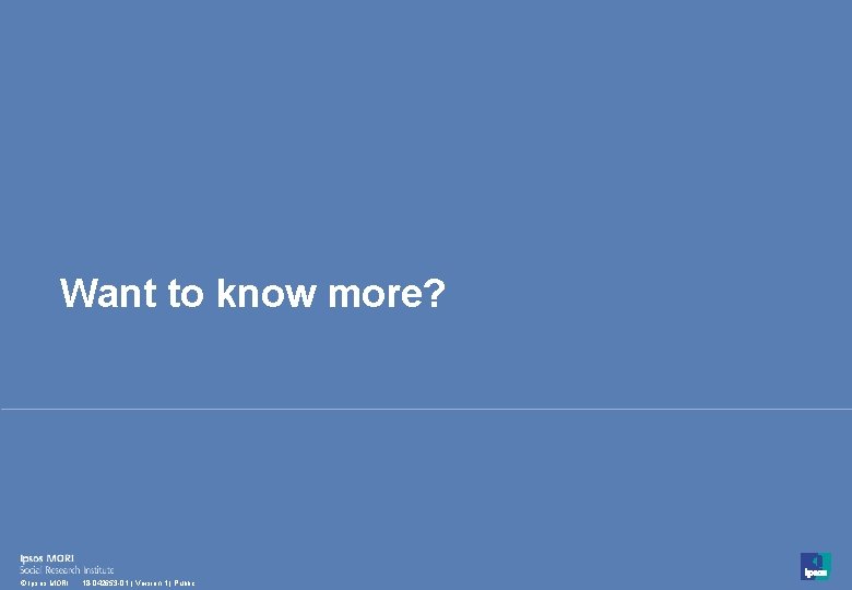 Want to know more? 48 © Ipsos MORI 18 -042653 -01 | Version 1 Want to know more? 48 © Ipsos MORI 18 -042653 -01 | Version 1