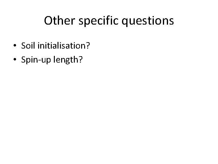 Other specific questions • Soil initialisation? • Spin-up length? 