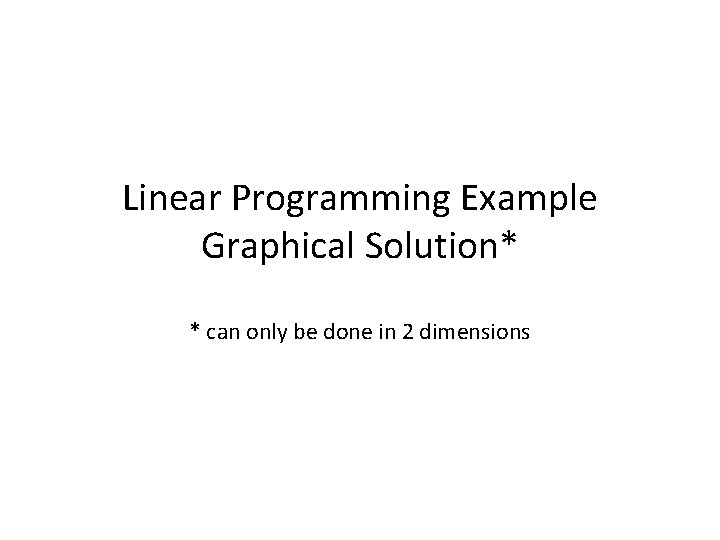 Linear Programming Example Graphical Solution* * can only be done in 2 dimensions 