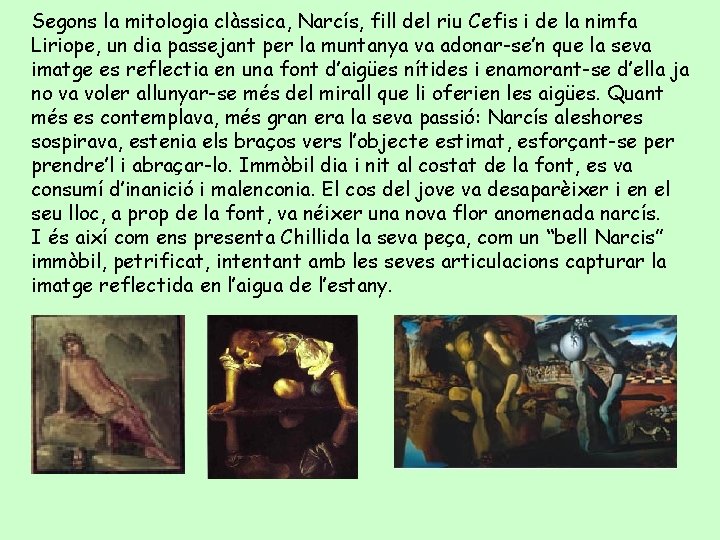 Segons la mitologia clàssica, Narcís, fill del riu Cefis i de la nimfa Liriope,