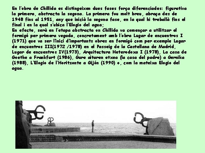 En l’obra de Chillida es distingeixen dues fases força diferenciades: figurativa la primera, abstracta