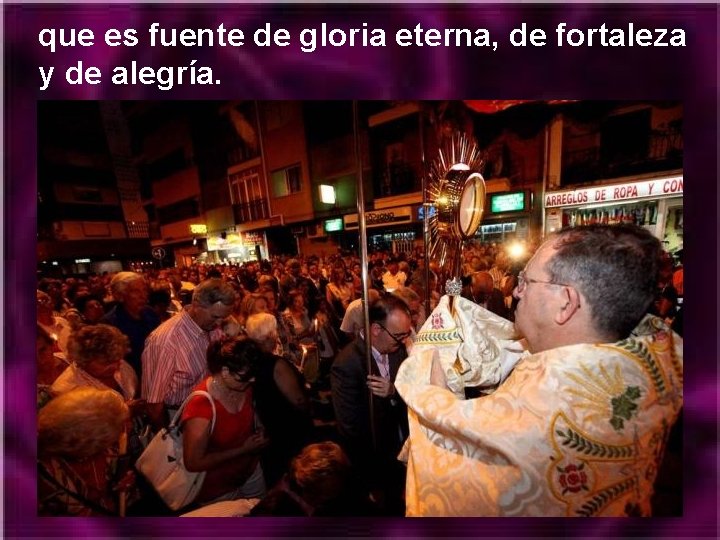 que es fuente de gloria eterna, de fortaleza y de alegría. 