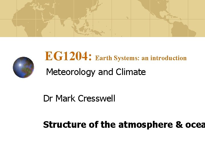 EG 1204: Earth Systems: an introduction Meteorology and Climate Dr Mark Cresswell Structure of