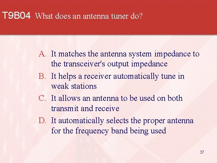 T 9 B 04 What does an antenna tuner do? A. It matches the