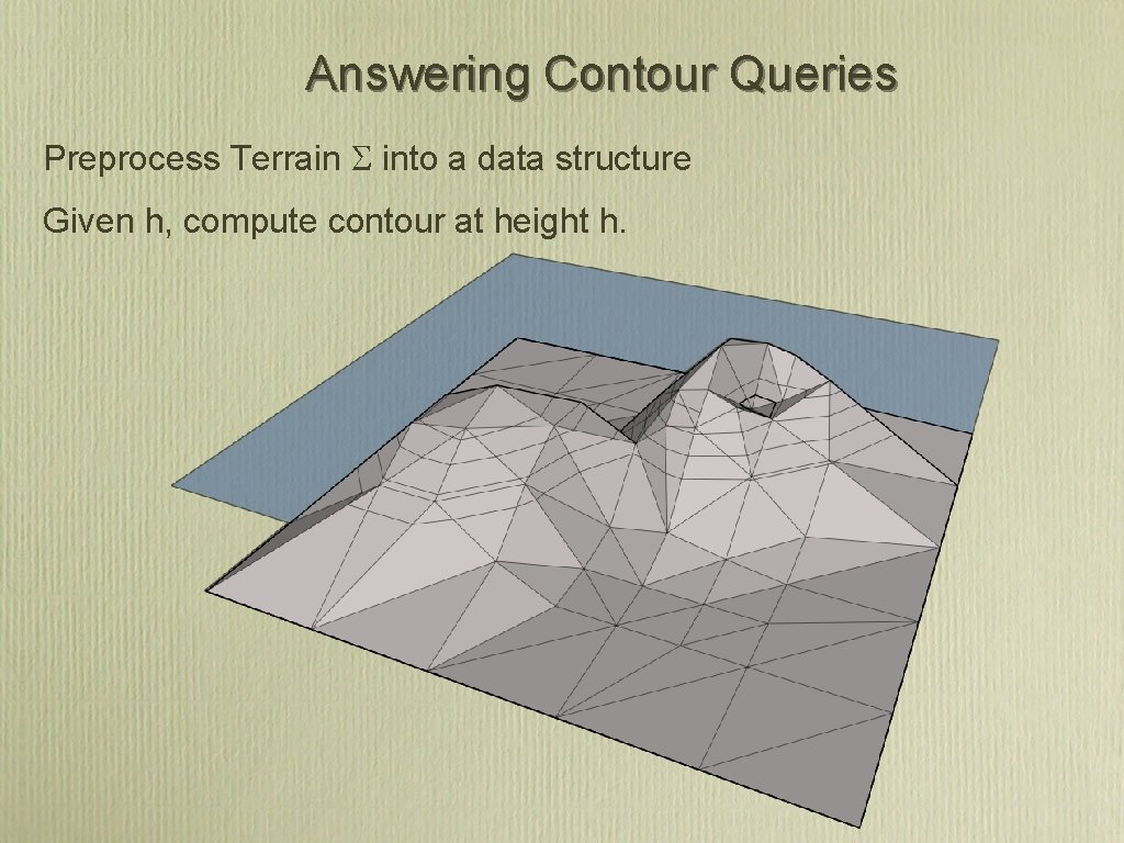 Answering Contour Queries Preprocess Terrain S into a data structure Given h, compute contour