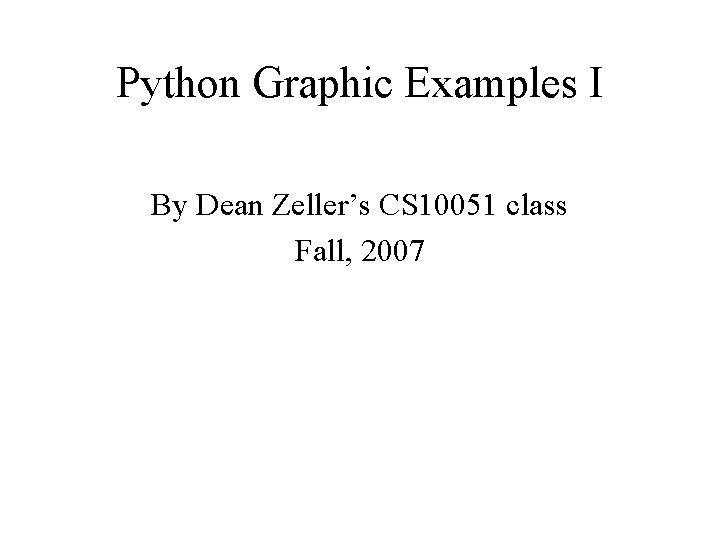 Python Graphic Examples I By Dean Zeller’s CS 10051 class Fall, 2007 