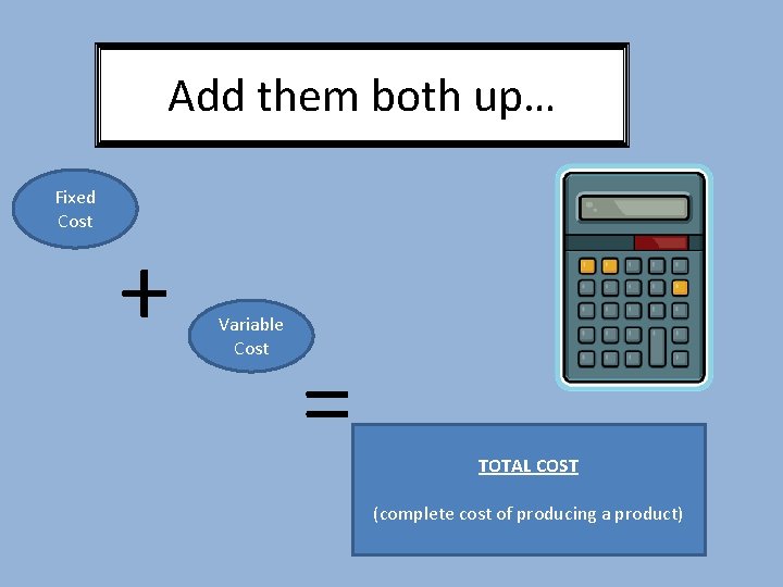 Add them both up… Fixed Cost + Variable Cost = TOTAL COST (complete cost