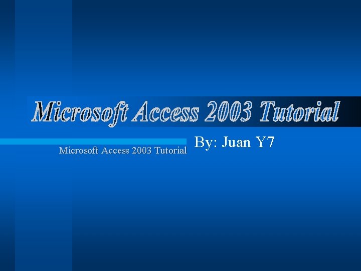 Microsoft Access 2003 Tutorial By: Juan Y 7 