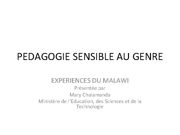 PEDAGOGIE SENSIBLE AU GENRE EXPERIENCES DU MALAWI Présentée par Mary Chalamanda Ministère de l‘Education,