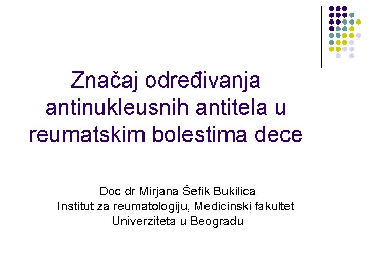 Značaj određivanja antinukleusnih antitela u reumatskim bolestima dece Doc dr Mirjana Šefik Bukilica Institut