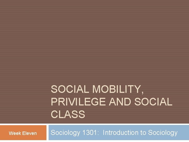 SOCIAL MOBILITY, PRIVILEGE AND SOCIAL CLASS Week Eleven Sociology 1301: Introduction to Sociology 