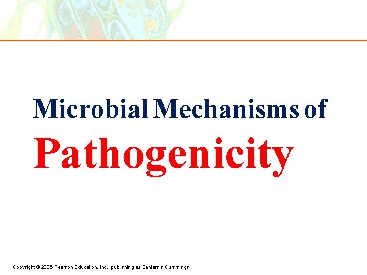 Microbial Mechanisms of Pathogenicity Copyright © 2006 Pearson Education, Inc. , publishing as Benjamin