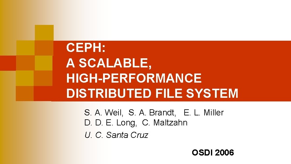 CEPH: A SCALABLE, HIGH-PERFORMANCE DISTRIBUTED FILE SYSTEM S. A. Weil, S. A. Brandt, E.