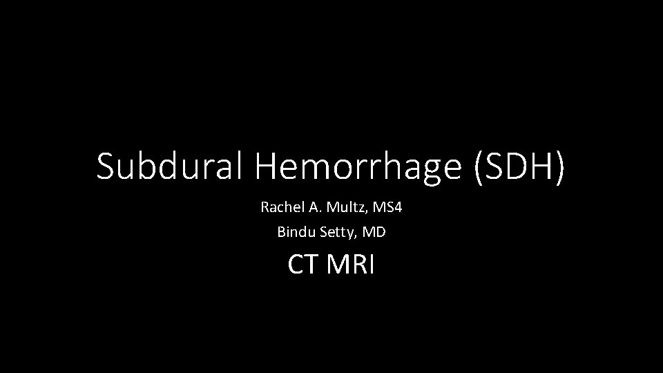 Subdural Hemorrhage (SDH) Rachel A. Multz, MS 4 Bindu Setty, MD CT MRI 