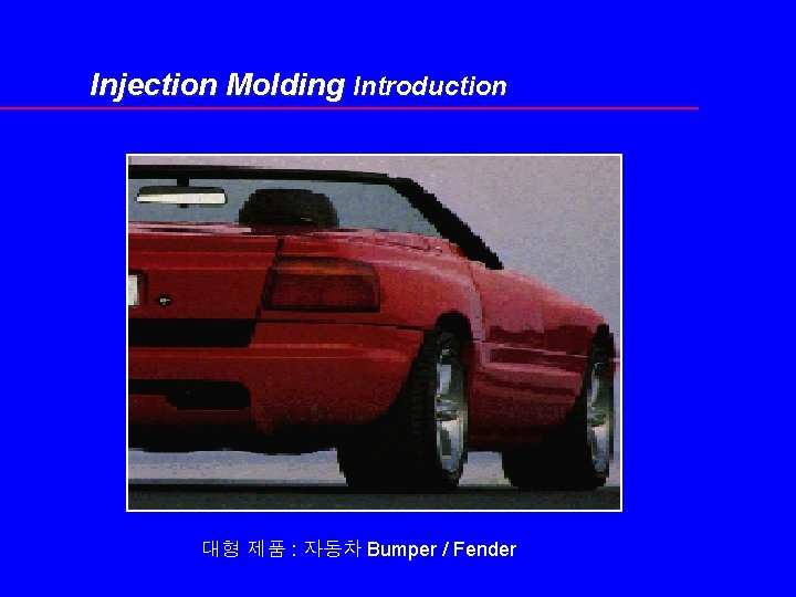 Injection Molding Introduction 대형 제품 : 자동차 Bumper / Fender 