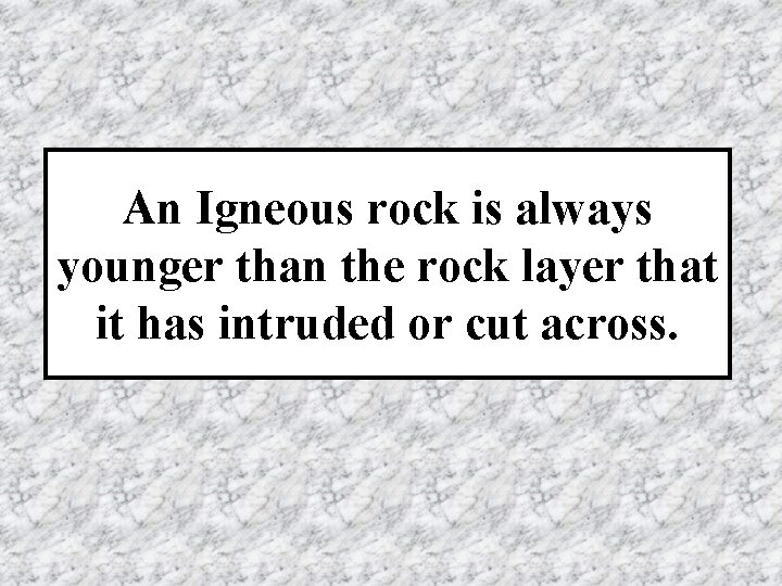 An Igneous rock is always younger than the rock layer that it has intruded