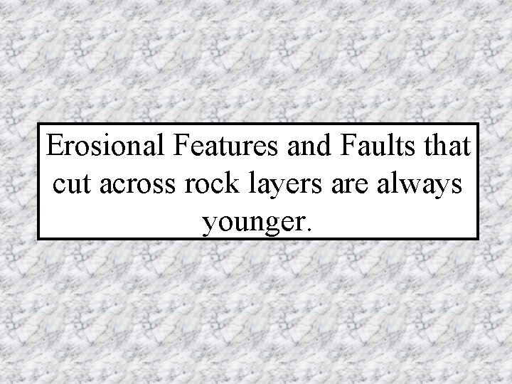 Erosional Features and Faults that cut across rock layers are always younger. 