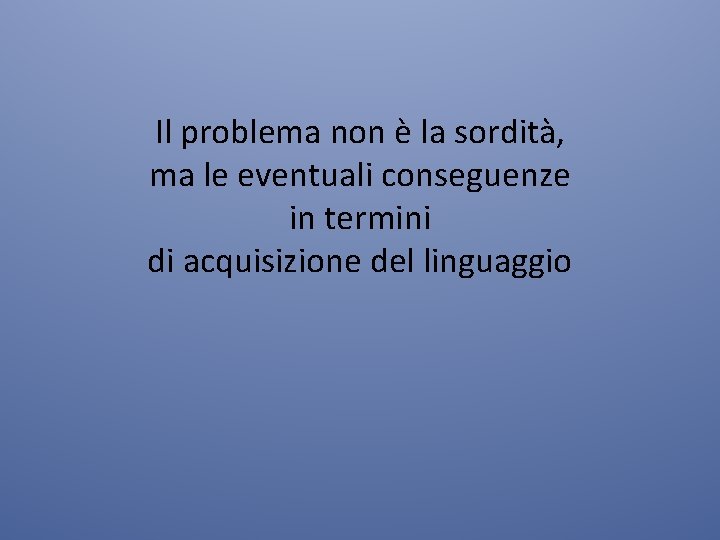 Il problema non è la sordità, ma le eventuali conseguenze in termini di acquisizione