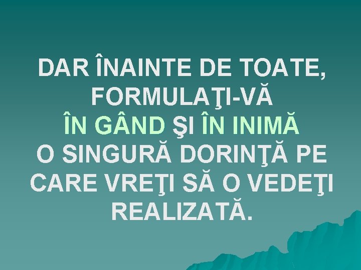 DAR ÎNAINTE DE TOATE, FORMULAŢI-VĂ ÎN G ND ŞI ÎN INIMĂ O SINGURĂ DORINŢĂ