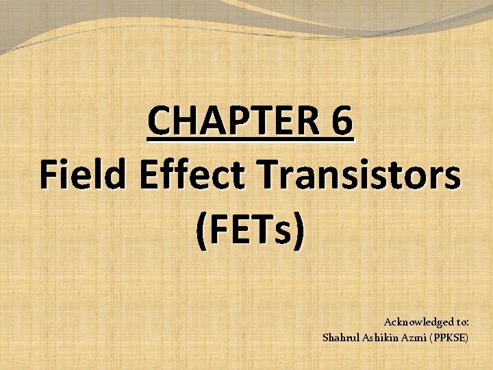 CHAPTER 6 Field Effect Transistors (FETs) Acknowledged to: Shahrul Ashikin Azmi (PPKSE) 