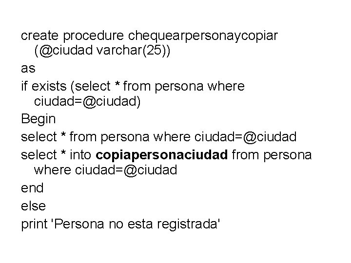 create procedure chequearpersonaycopiar (@ciudad varchar(25)) as if exists (select * from persona where ciudad=@ciudad)