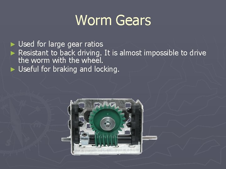 Worm Gears Used for large gear ratios Resistant to back driving. It is almost