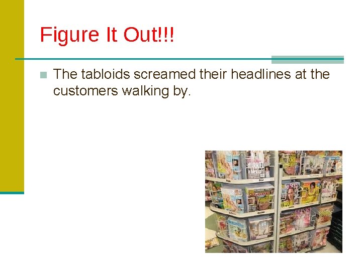 Figure It Out!!! ■ The tabloids screamed their headlines at the customers walking by.