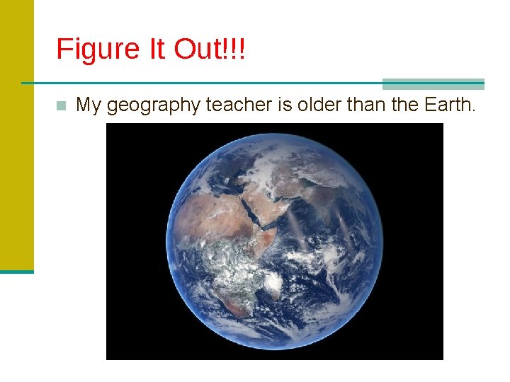 Figure It Out!!! ■ My geography teacher is older than the Earth. 