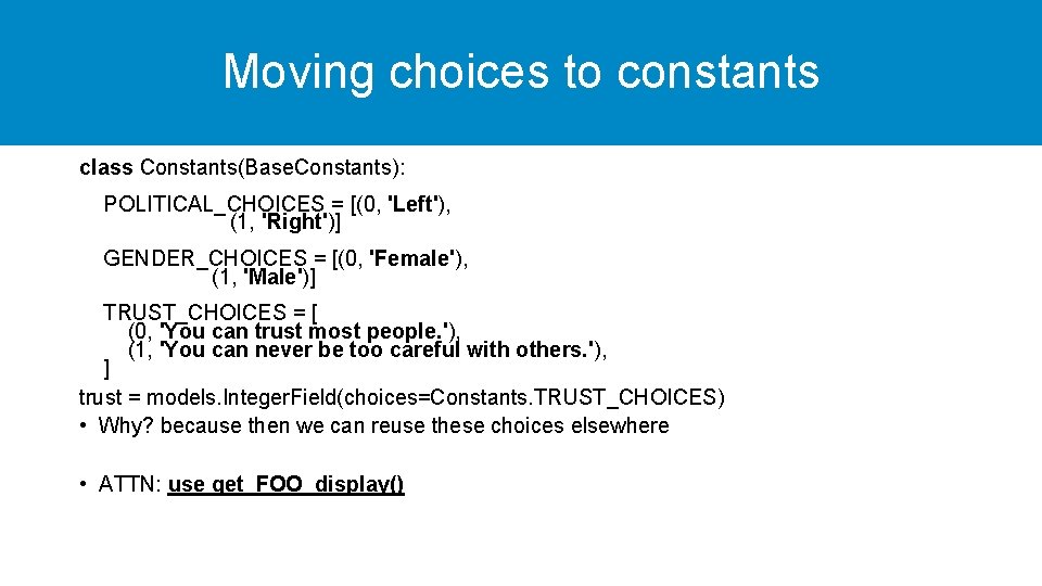 Moving choices to constants class Constants(Base. Constants): POLITICAL_CHOICES = [(0, 'Left'), (1, 'Right')] GENDER_CHOICES