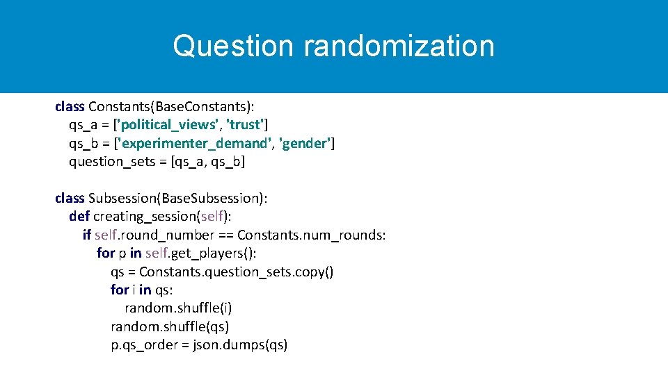 Question randomization class Constants(Base. Constants): qs_a = ['political_views', 'trust'] qs_b = ['experimenter_demand', 'gender'] question_sets