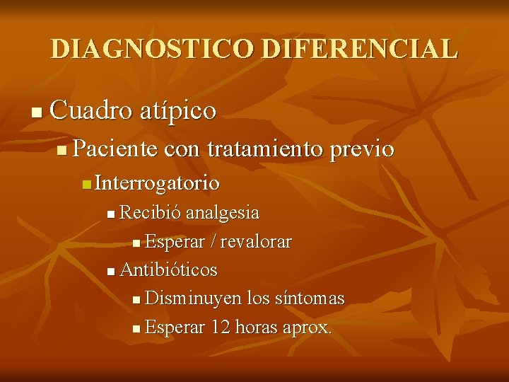 DIAGNOSTICO DIFERENCIAL n Cuadro atípico n Paciente con tratamiento previo n Interrogatorio Recibió analgesia