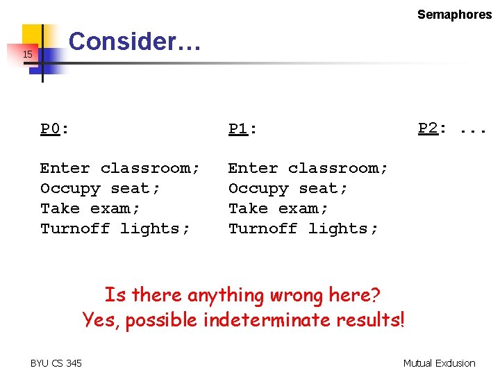 Semaphores 15 Consider… P 0: P 1: Enter classroom; Occupy seat; Take exam; Turnoff