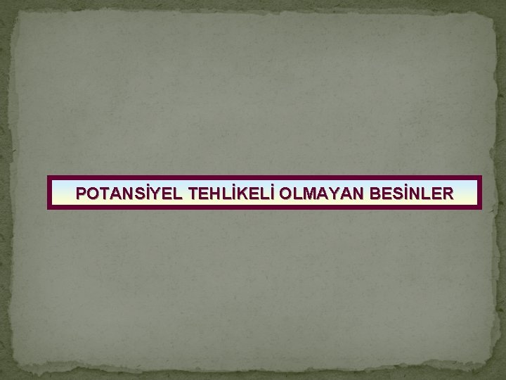 POTANSİYEL TEHLİKELİ OLMAYAN BESİNLER 