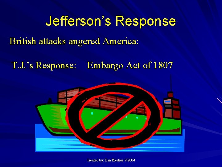 Jefferson’s Response British attacks angered America: T. J. ’s Response: Embargo Act of 1807