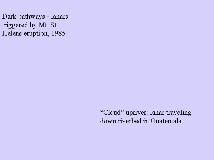 Dark pathways - lahars triggered by Mt. St. Helens eruption, 1985 “Cloud” upriver: lahar