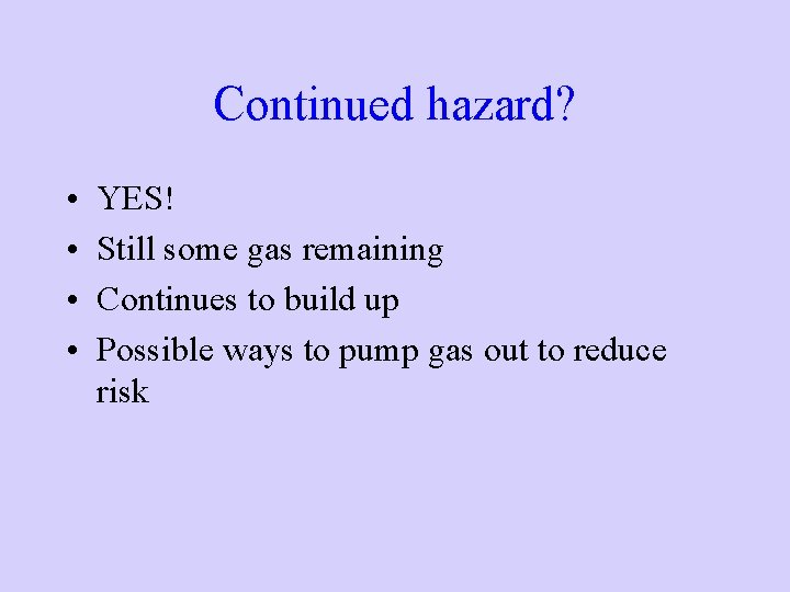 Continued hazard? • • YES! Still some gas remaining Continues to build up Possible