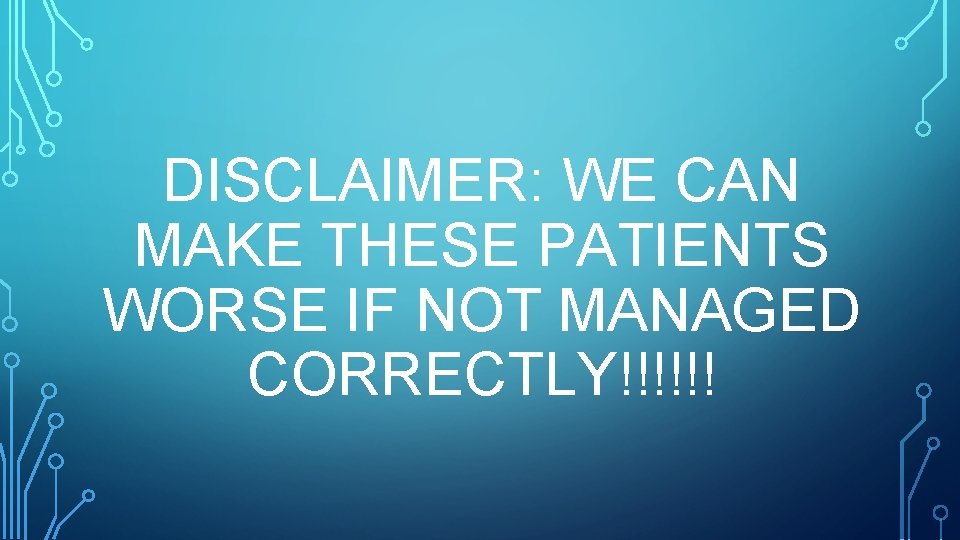 DISCLAIMER: WE CAN MAKE THESE PATIENTS WORSE IF NOT MANAGED CORRECTLY!!!!!! 