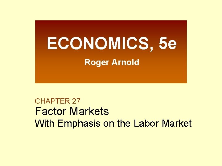 ECONOMICS, 5 e Roger Arnold CHAPTER 27 Factor Markets With Emphasis on the Labor