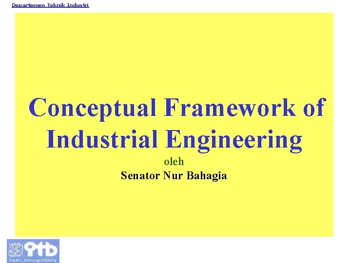 Departemen Teknik Industri Conceptual Framework of Industrial Engineering oleh Senator Nur Bahagia 