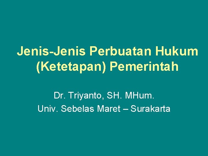 Jenis-Jenis Perbuatan Hukum (Ketetapan) Pemerintah Dr. Triyanto, SH. MHum. Univ. Sebelas Maret – Surakarta