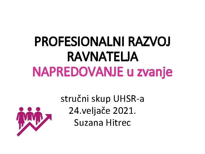 PROFESIONALNI RAZVOJ RAVNATELJA NAPREDOVANJE u zvanje stručni skup UHSR-a 24. veljače 2021. Suzana Hitrec