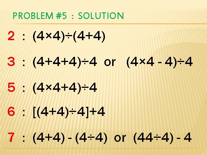 PROBLEM #5 : SOLUTION 2 : (4× 4)÷(4+4) 3 : (4+4+4)÷ 4 or (4×