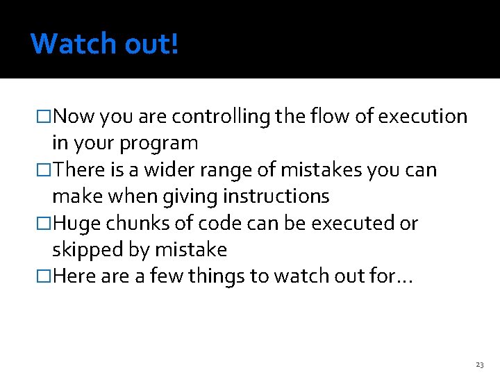 Watch out! �Now you are controlling the flow of execution in your program �There