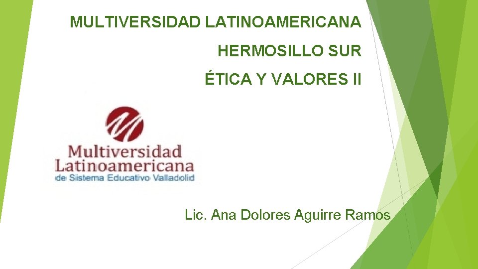 MULTIVERSIDAD LATINOAMERICANA HERMOSILLO SUR ÉTICA Y VALORES II Lic. Ana Dolores Aguirre Ramos 
