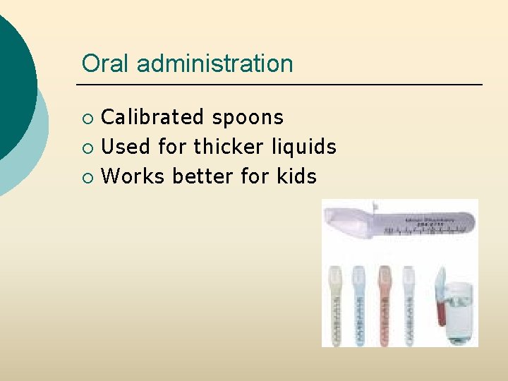 Oral administration Calibrated spoons ¡ Used for thicker liquids ¡ Works better for kids