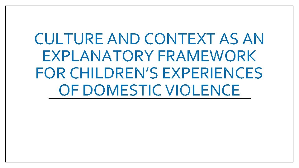 CULTURE AND CONTEXT AS AN EXPLANATORY FRAMEWORK FOR CHILDREN’S EXPERIENCES OF DOMESTIC VIOLENCE 