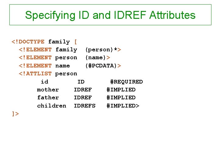 Specifying ID and IDREF Attributes <!DOCTYPE family [ <!ELEMENT family (person)*> <!ELEMENT person (name)>
